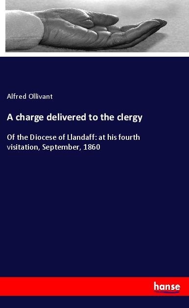 A charge delivered to the clergy: Of the Diocese of Llandaff: at his fourth visitation, September, 1860