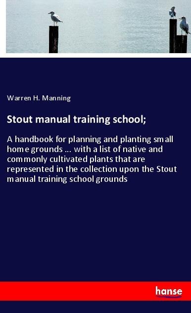 Stout manual training school;: A handbook for planning and planting small home grounds ... with a list of native and commonly cultivated plants that are represented in the collection upon the Stout manual training school grounds