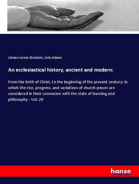 An ecclesiastical history, ancient and modern:: From the birth of Christ, to the beginning of the present century: in which the rise, progress, and variations of church power are considered in their connexion with the state of learning and philosophy - Vo