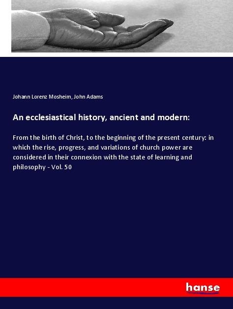 An ecclesiastical history, ancient and modern:: From the birth of Christ, to the beginning of the present century: in which the rise, progress, and variations of church power are considered in their connexion with the state of learning and philosophy - Vo