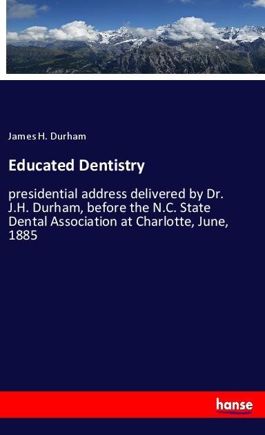 Educated Dentistry: presidential address delivered by Dr. J.H. Durham, before the N.C. State Dental Association at Charlotte, June, 1885