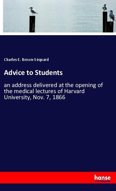 Advice to Students: an address delivered at the opening of the medical lectures of Harvard University, Nov. 7, 1866