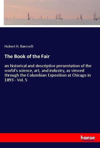 The Book of the Fair: an historical and descriptive presentation of the worlds science, art, and industry, as viewed through the Columbian Exposition at Chicago in 1893 - Vol. 5