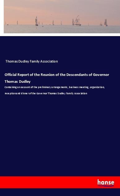 Official Report of the Reunion of the Descendants of Governor Thomas Dudley: Containing an account of the preliminary arrangements, business meeting, organization, reception and dinner of the Governor Thomas Dudley Family Association