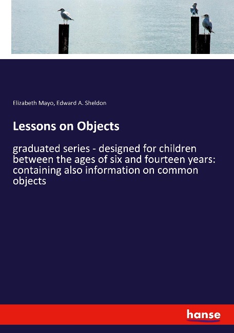 Lessons on Objects: graduated series - designed for children between the ages of six and fourteen years: containing also information on common objects