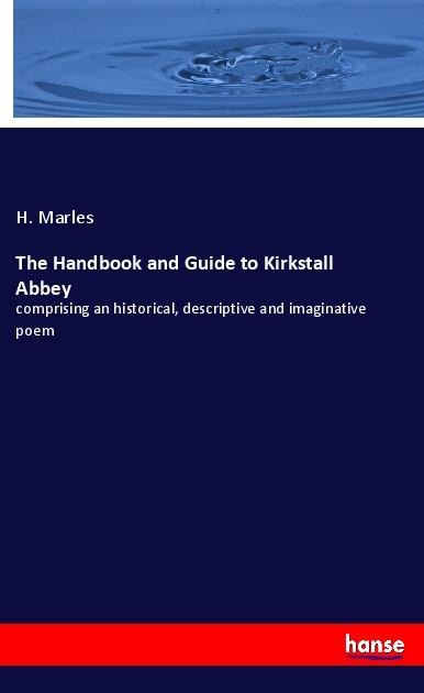 The Handbook and Guide to Kirkstall Abbey: comprising an historical, descriptive and imaginative poem