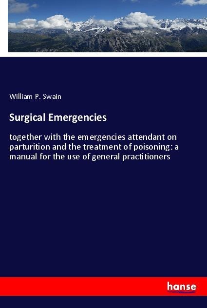 Surgical Emergencies: together with the emergencies attendant on parturition and the treatment of poisoning: a manual for the use of general practitioners