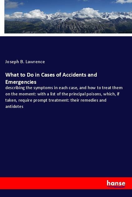 What to Do in Cases of Accidents and Emergencies: describing the symptoms in each case, and how to treat them on the moment: with a list of the principal poisons, which, if taken, require prompt treatment: their remedies and antidotes