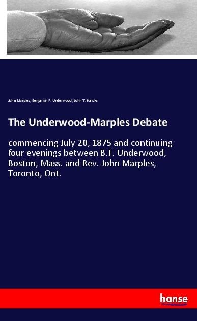 The Underwood-Marples Debate: commencing July 20, 1875 and continuing four evenings between B.F. Underwood, Boston, Mass. and Rev. John Marples, Toronto, Ont.