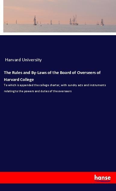 The Rules and By-Laws of the Board of Overseers of Harvard College: To which is appended the college charter, with sundry acts and instruments relating to the powers and duties of the overseers