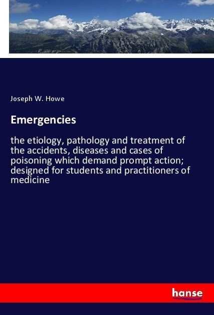 Emergencies: the etiology, pathology and treatment of the accidents, diseases and cases of poisoning which demand prompt action; designed for students and practitioners of medicine