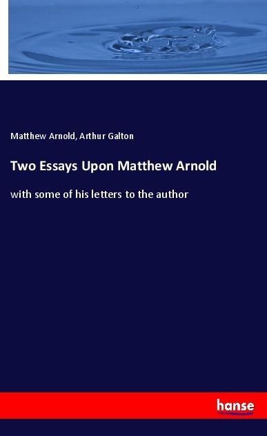 Two Essays Upon Matthew Arnold: with some of his letters to the author