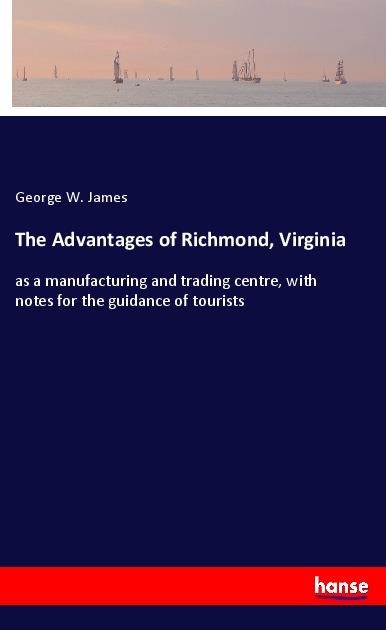 The Advantages of Richmond, Virginia: as a manufacturing and trading centre, with notes for the guidance of tourists