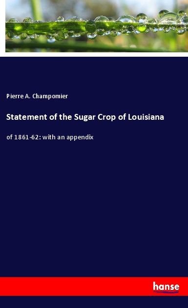 Statement of the Sugar Crop of Louisiana: of 1861-62: with an appendix