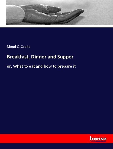 Breakfast, Dinner and Supper: or, What to eat and how to prepare it
