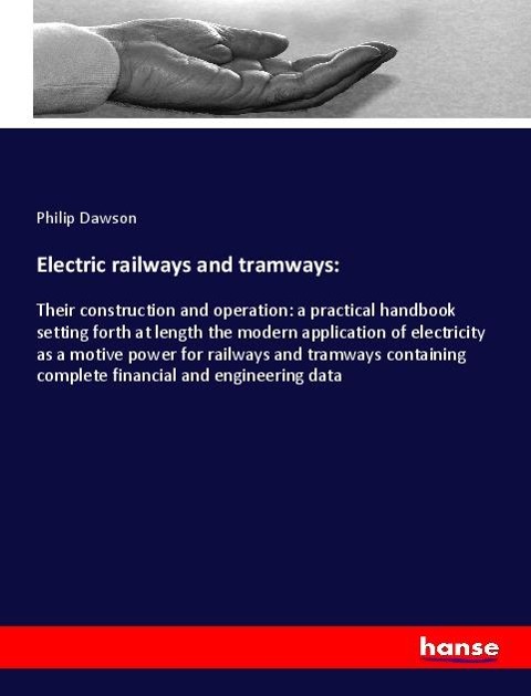Electric railways and tramways:: Their construction and operation: a practical handbook setting forth at length the modern application of electricity as a motive power for railways and tramways containing complete financial and engineering data