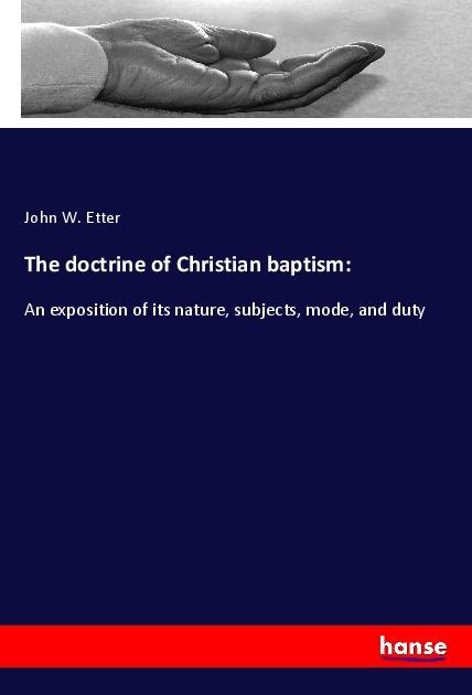 The doctrine of Christian baptism:: An exposition of its nature, subjects, mode, and duty