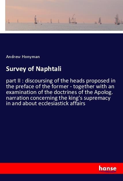 Survey of Naphtali: part II : discoursing of the heads proposed in the preface of the former - together with an examination of the doctrines of the Apolog. narration concerning the kings supremacy in and about ecclesiastick affairs