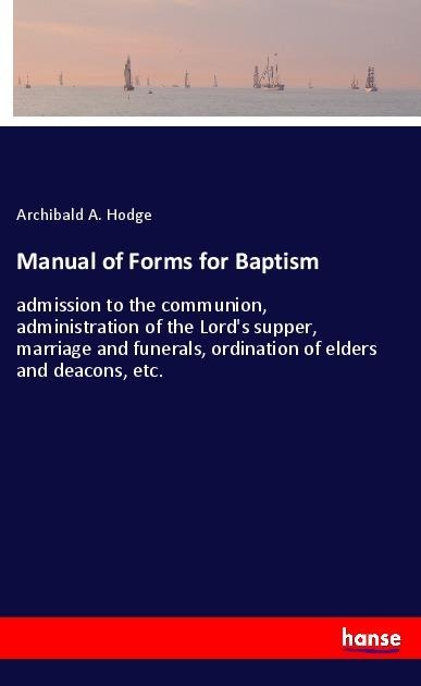 Manual of Forms for Baptism: admission to the communion, administration of the Lords supper, marriage and funerals, ordination of elders and deacons, etc.