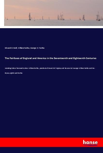 The Fairfaxes of England and America in the Seventeenth and Eighteenth Centuries: including letters from and to Hon. William Fairfax, president of Council of Virginia, and his sons Col. George William Fairfax and Rev. Bryan, eighth Lord Fairfax