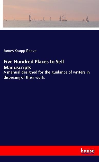 Five Hundred Places to Sell Manuscripts: A manual designed for the guidance of writers in disposing of their work.