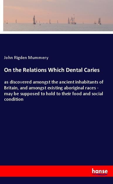 On the Relations Which Dental Caries: as discovered amongst the ancient inhabitants of Britain, and amongst existing aboriginal races - may be supposed to hold to their food and social condition