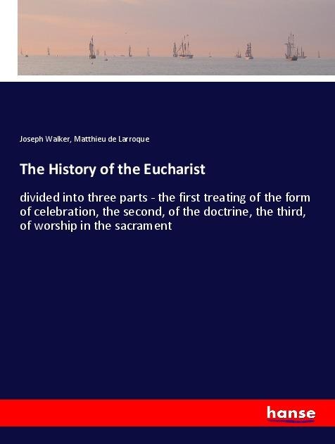 The History of the Eucharist: divided into three parts - the first treating of the form of celebration, the second, of the doctrine, the third, of worship in the sacrament