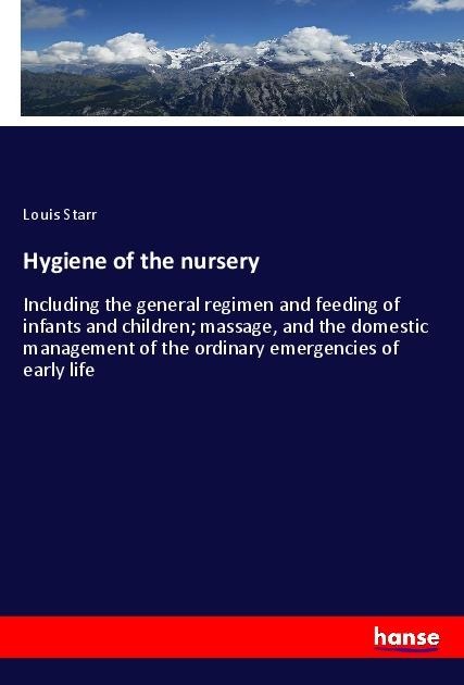 Hygiene of the nursery: Including the general regimen and feeding of infants and children; massage, and the domestic management of the ordinary emergencies of early life