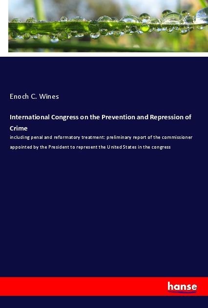 International Congress on the Prevention and Repression of Crime: including penal and reformatory treatment: preliminary report of the commissioner appointed by the President to represent the United States in the congress