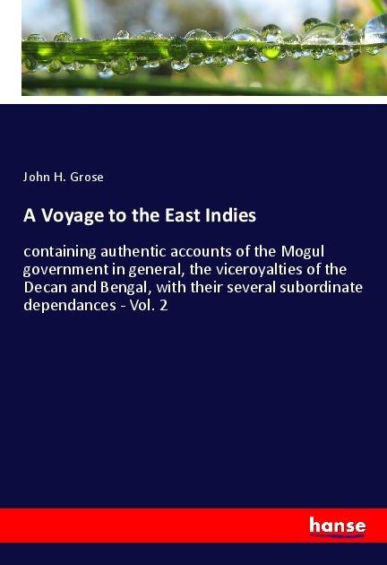 A Voyage to the East Indies: containing authentic accounts of the Mogul government in general, the viceroyalties of the Decan and Bengal, with their several subordinate dependances - Vol. 2
