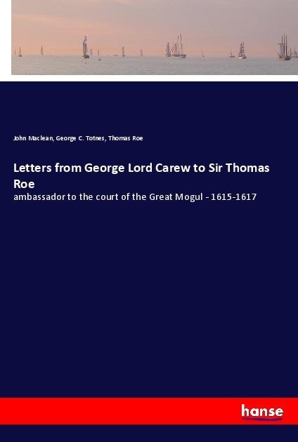 Letters from George Lord Carew to Sir Thomas Roe: ambassador to the court of the Great Mogul - 1615-1617