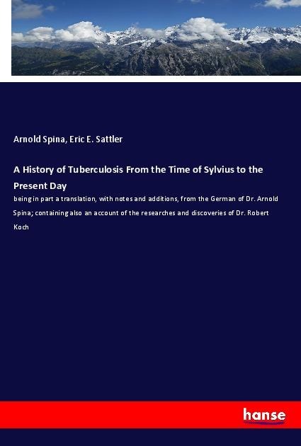 A History of Tuberculosis From the Time of Sylvius to the Present Day: being in part a translation, with notes and additions, from the German of Dr. Arnold Spina; containing also an account of the researches and discoveries of Dr. Robert Koch
