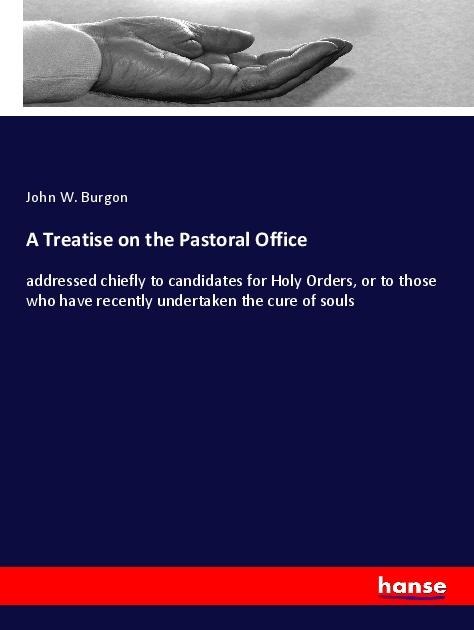 A Treatise on the Pastoral Office: addressed chiefly to candidates for Holy Orders, or to those who have recently undertaken the cure of souls
