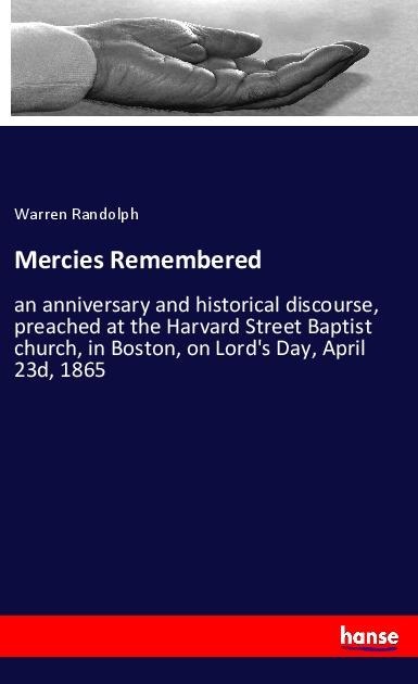 Mercies Remembered: an anniversary and historical discourse, preached at the Harvard Street Baptist church, in Boston, on Lords Day, April 23d, 1865