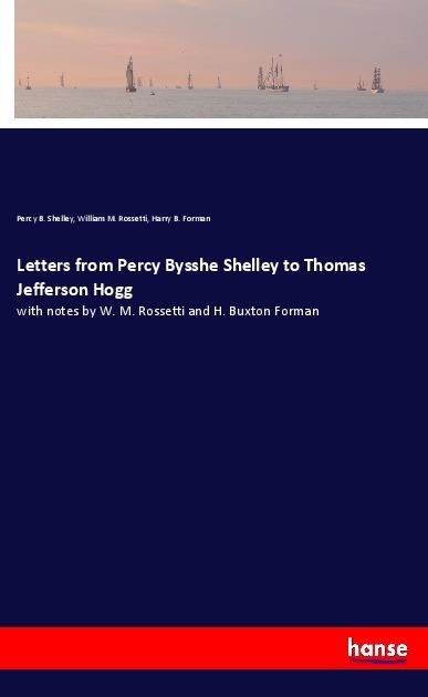 Letters from Percy Bysshe Shelley to Thomas Jefferson Hogg: with notes by W. M. Rossetti and H. Buxton Forman