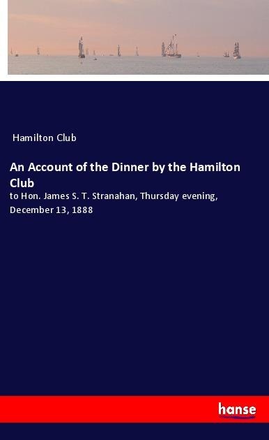 An Account of the Dinner by the Hamilton Club: to Hon. James S. T. Stranahan, Thursday evening, December 13, 1888