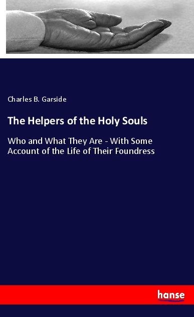 The Helpers of the Holy Souls: Who and What They Are - With Some Account of the Life of Their Foundress