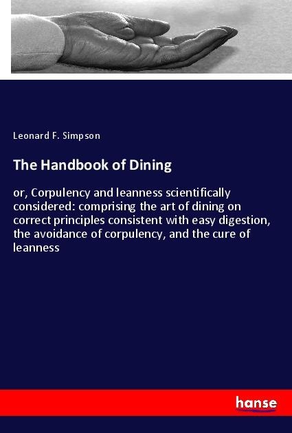 The Handbook of Dining: or, Corpulency and leanness scientifically considered: comprising the art of dining on correct principles consistent with easy digestion, the avoidance of corpulency, and the cure of leanness