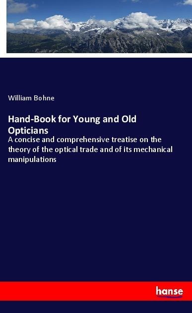 Hand-Book for Young and Old Opticians: A concise and comprehensive treatise on the theory of the optical trade and of its mechanical manipulations