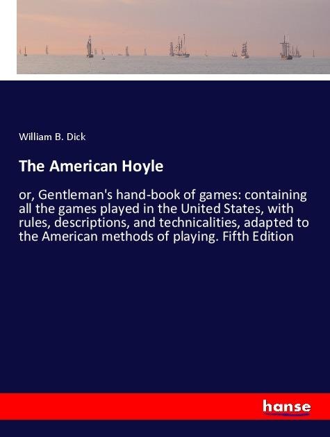 The American Hoyle: or, Gentlemans hand-book of games: containing all the games played in the United States, with rules, descriptions, and technicalities, adapted to the American methods of playing. Fifth Edition