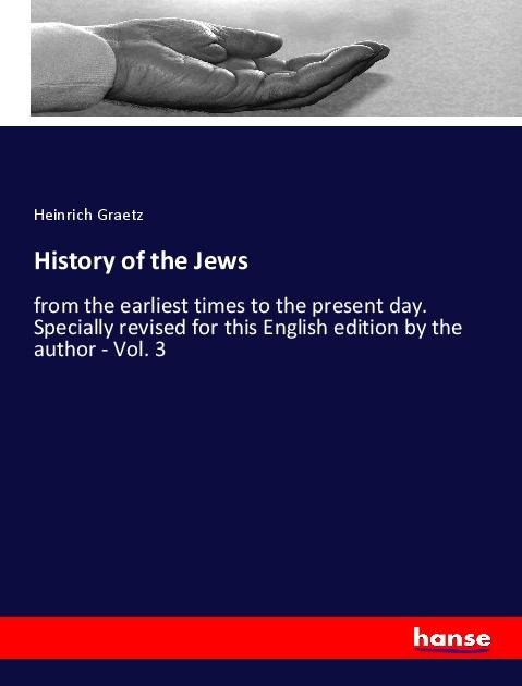 History of the Jews: from the earliest times to the present day. Specially revised for this English edition by the author - Vol. 3