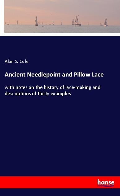 Ancient Needlepoint and Pillow Lace: with notes on the history of lace-making and descriptions of thirty examples