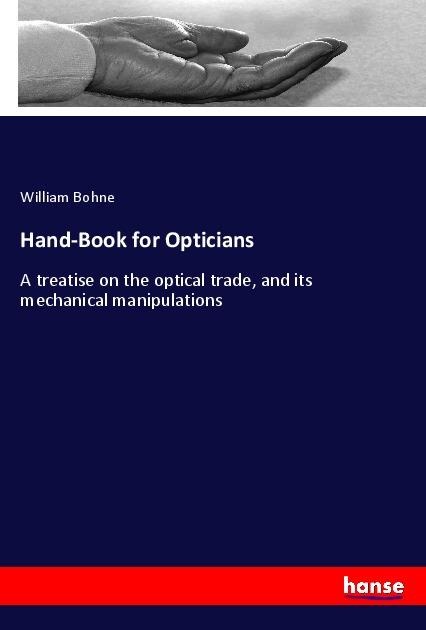 Hand-Book for Opticians: A treatise on the optical trade, and its mechanical manipulations