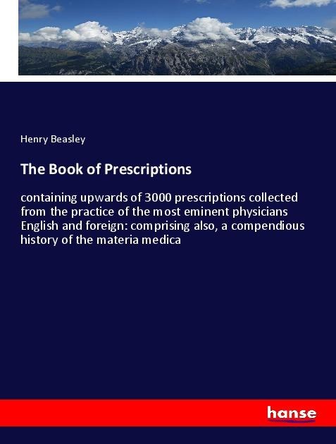 The Book of Prescriptions: containing upwards of 3000 prescriptions collected from the practice of the most eminent physicians English and foreign: comprising also, a compendious history of the materia medica
