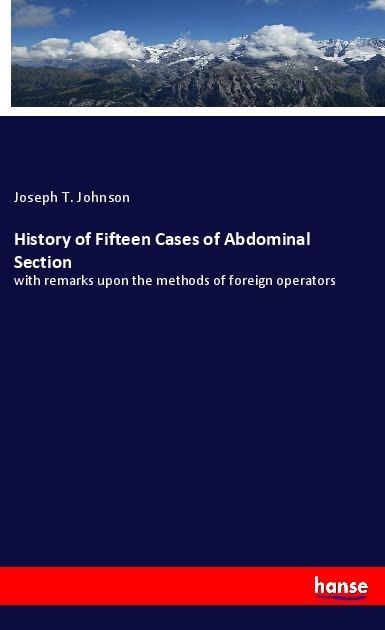History of Fifteen Cases of Abdominal Section: with remarks upon the methods of foreign operators
