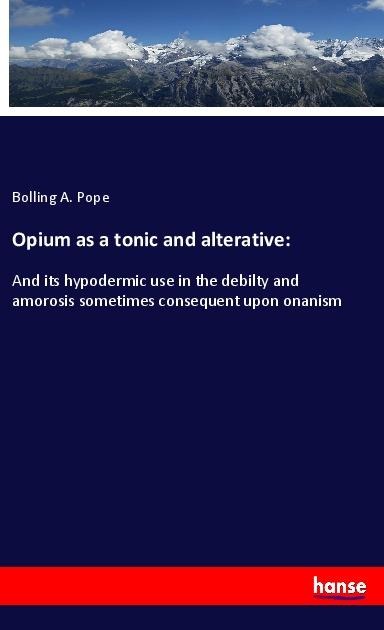 Opium as a tonic and alterative:: And its hypodermic use in the debilty and amorosis sometimes consequent upon onanism