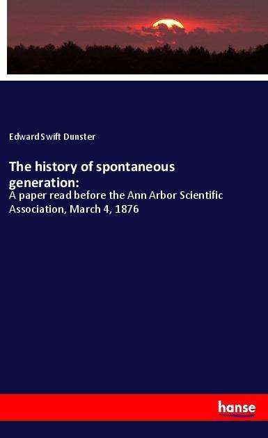 The history of spontaneous generation:: A paper read before the Ann Arbor Scientific Association, March 4, 1876