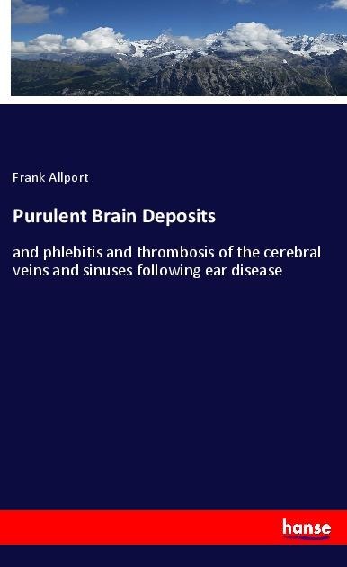 Purulent Brain Deposits: and phlebitis and thrombosis of the cerebral veins and sinuses following ear disease