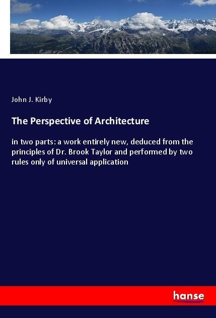 The Perspective of Architecture: in two parts: a work entirely new, deduced from the principles of Dr. Brook Taylor and performed by two rules only of universal application