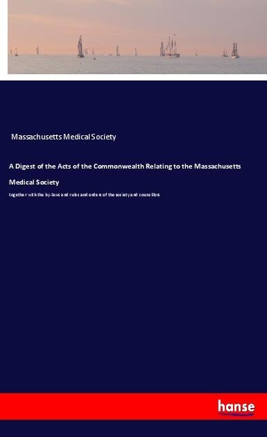 A Digest of the Acts of the Commonwealth Relating to the Massachusetts Medical Society: together with the by-laws and rules and orders of the society and councillors